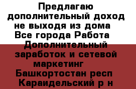 Предлагаю дополнительный доход не выходя из дома - Все города Работа » Дополнительный заработок и сетевой маркетинг   . Башкортостан респ.,Караидельский р-н